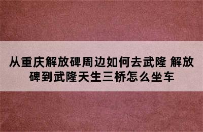 从重庆解放碑周边如何去武隆 解放碑到武隆天生三桥怎么坐车